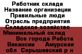 Работник склада › Название организации ­ Правильные люди › Отрасль предприятия ­ Складское хозяйство › Минимальный оклад ­ 29 000 - Все города Работа » Вакансии   . Амурская обл.,Серышевский р-н